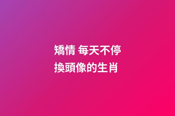 矯情 每天不停換頭像的生肖